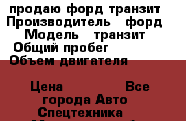продаю форд транзит › Производитель ­ форд › Модель ­ транзит › Общий пробег ­ 263 000 › Объем двигателя ­ 2 200 › Цена ­ 530 000 - Все города Авто » Спецтехника   . Московская обл.,Дзержинский г.